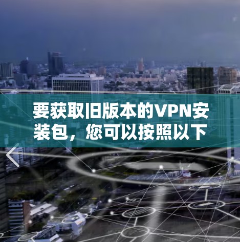 要获取旧版本的VPN安装包,您可以按照以下步骤操作 要获取旧版本的VPN安装包,您可以按照以下步骤操作