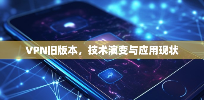 VPN旧版本,技术演变与应用现状 VPN旧版本,技术演变与应用现状