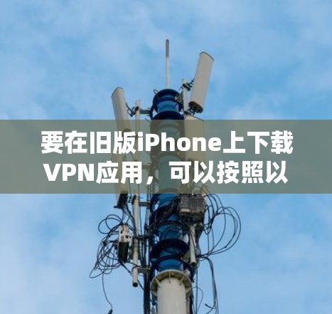 要在旧版iPhone上下载VPN应用,可以按照以下步骤操作 要在旧版iPhone上下载VPN应用,可以按照以下步骤操作