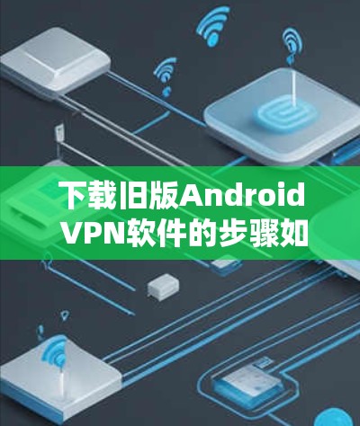 下载旧版Android VPN软件的步骤如下 下载旧版Android VPN软件的步骤如下