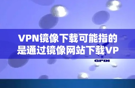 VPN镜像下载可能指的是通过镜像网站下载VPN软件或相关文件的过程。以下是一些关于VPN镜像下载的常见信息和建议 VPN镜像下载可能指的是通过镜像网站下载VPN软件或相关文件的过程。以下是一些关于VPN镜像下载的常见信息和建议