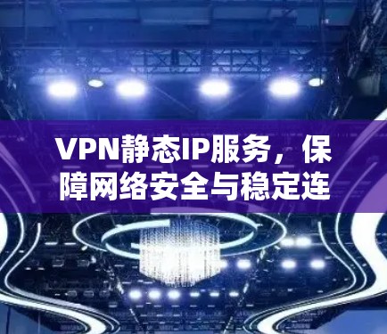 VPN静态IP服务,保障网络安全与稳定连接 VPN静态IP服务,保障网络安全与稳定连接