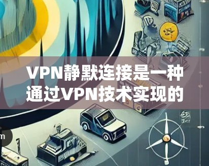 VPN静默连接是一种通过VPN技术实现的自动化、隐蔽且无需用户干预的网络连接方式。以下是对其的详细分析