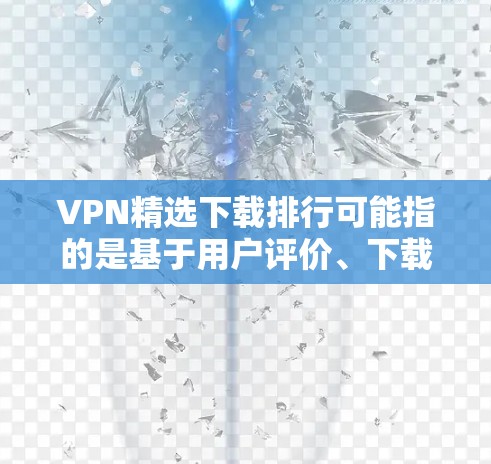 VPN精选下载排行可能指的是基于用户评价、下载量、用户满意度等因素，对VPN服务进行排序和推荐。如果你想了解最新的VPN下载排行榜，一般会基于以下几个因素进行评估