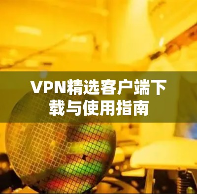 VPN精选客户端下载与使用指南