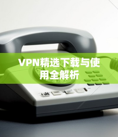 VPN精选下载与使用全解析