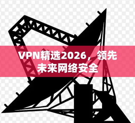 VPN精选2026,领先未来网络安全 VPN精选2026,领先未来网络安全