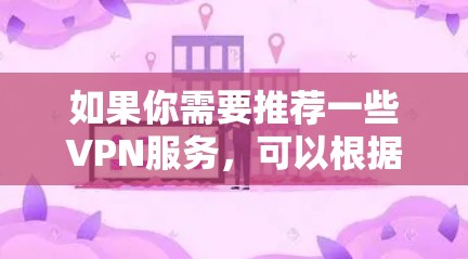如果你需要推荐一些VPN服务,可以根据你的需求和预算选择合适的VPN。以下是一些常见的高性价比和高评价的VPN服务 如果你需要推荐一些VPN服务,可以根据你的需求和预算选择合适的VPN。以下是一些常见的高性价比和高评价的VPN服务