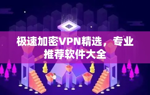 极速加密VPN精选,专业推荐软件大全 极速加密VPN精选,专业推荐软件大全
