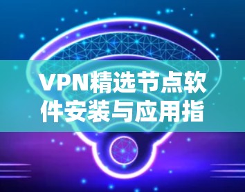 VPN精选节点软件安装与应用指南 VPN精选节点软件安装与应用指南