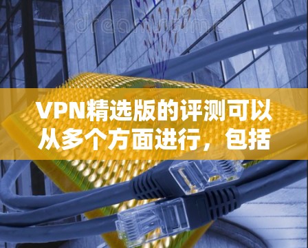 VPN精选版的评测可以从多个方面进行，包括性能、安全性、用户体验等。以下是一些可能的评价点
