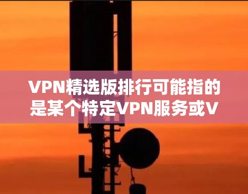 VPN精选版排行可能指的是某个特定VPN服务或VPN产品的排名,通常这种排行是基于用户体验、性能、安全性等多方面的评估。然而,由于没有具体的信息或背景,无法提供确切的排名 VPN精选版排行可能指的是某个特定VPN服务或VPN产品的排名,通常这种排行是基于用户体验、性能、安全性等多方面的评估。然而,由于没有具体的信息或背景,无法提供确切的排名