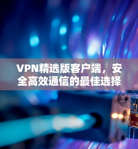 VPN精选版客户端，安全高效通信的最佳选择