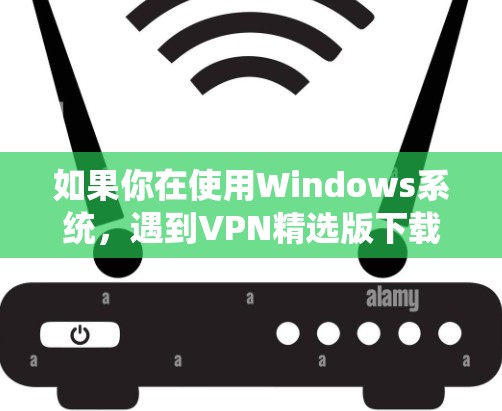 如果你在使用Windows系统,遇到VPN精选版下载问题,可以按照以下步骤进行排查和解决 如果你在使用Windows系统,遇到VPN精选版下载问题,可以按照以下步骤进行排查和解决