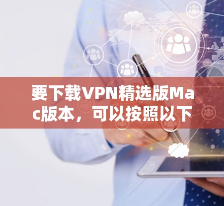 要下载VPN精选版Mac版本,可以按照以下步骤操作 要下载VPN精选版Mac版本,可以按照以下步骤操作