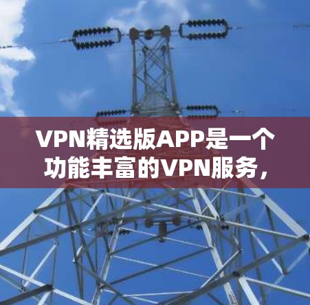 VPN精选版APP是一个功能丰富的VPN服务,旨在为用户提供高效、安全的网络连接解决方案。以下是对该APP的详细分析和总结 VPN精选版APP是一个功能丰富的VPN服务,旨在为用户提供高效、安全的网络连接解决方案。以下是对该APP的详细分析和总结