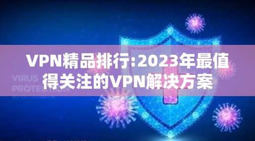 VPN精品排行:2023年最值得关注的VPN解决方案