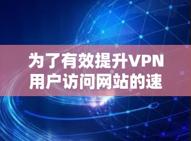 为了有效提升VPN用户访问网站的速度,我们可以按照以下步骤进行优化 为了有效提升VPN用户访问网站的速度,我们可以按照以下步骤进行优化