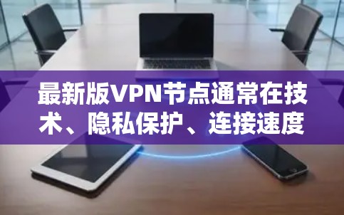 最新版VPN节点通常在技术、隐私保护、连接速度、安全性和用户体验等方面有显著提升。以下是最新版本VPN节点的主要特点和推荐服务