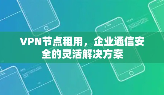 VPN节点租用,企业通信安全的灵活解决方案 VPN节点租用,企业通信安全的灵活解决方案