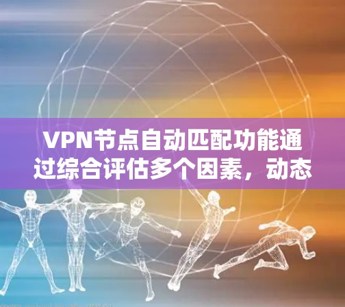 VPN节点自动匹配功能通过综合评估多个因素，动态选择最合适的节点，以优化连接质量和稳定性。以下是该功能的详细介绍