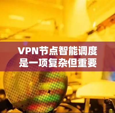 VPN节点智能调度是一项复杂但重要的技术，旨在通过实时分析多种因素，优化用户的VPN连接体验。以下是对智能调度的详细分析和总结