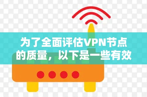 为了全面评估VPN节点的质量,以下是一些有效的在线测试工具和步骤,帮助您进行详细的性能和可靠性测试 为了全面评估VPN节点的质量,以下是一些有效的在线测试工具和步骤,帮助您进行详细的性能和可靠性测试