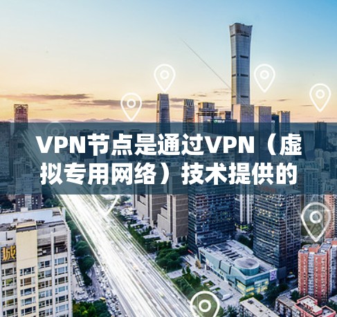 VPN节点是通过VPN（虚拟专用网络）技术提供的服务器，用于为用户提供匿名化的网络连接和加密的数据传输服务。以下是使用VPN节点的一般步骤和注意事项