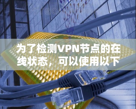 为了检测VPN节点的在线状态，可以使用以下几种方法和工具，每种方法各有优缺点，适用于不同的情况