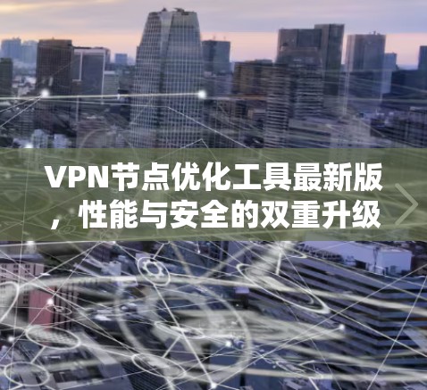 VPN节点优化工具最新版，性能与安全的双重升级