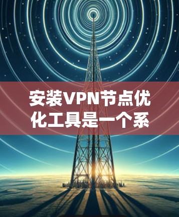 安装VPN节点优化工具是一个系统性的过程，以下是分步骤的指南，帮助您顺利完成配置