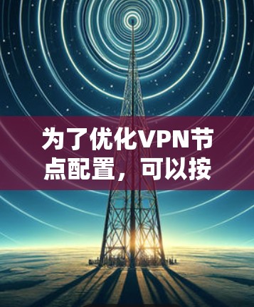 为了优化VPN节点配置,可以按照以下步骤进行 为了优化VPN节点配置,可以按照以下步骤进行