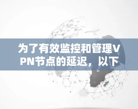 为了有效监控和管理VPN节点的延迟，以下是分步的解决方案