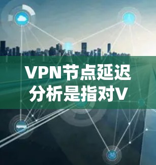 VPN节点延迟分析是指对VPN网络中节点之间的延迟进行研究和分析，目的是了解VPN网络的性能表现，找出潜在的延迟问题，并通过优化配置或选择合适的节点来降低延迟。以下是关于VPN节点延迟分析的详细说明