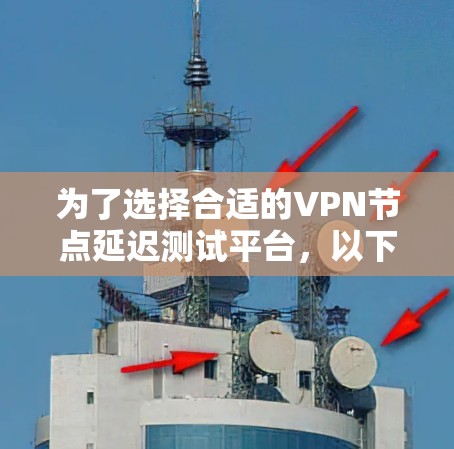 为了选择合适的VPN节点延迟测试平台,以下是针对不同需求的详细分析和建议 为了选择合适的VPN节点延迟测试平台,以下是针对不同需求的详细分析和建议