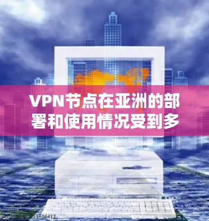 VPN节点在亚洲的部署和使用情况受到多种因素的影响，包括国家和地区的网络环境、法律法规、市场需求以及技术发展等。以下是对亚洲VPN节点的详细分析