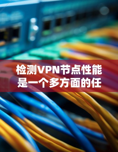 检测VPN节点性能是一个多方面的任务，涵盖了性能、安全性和健康状况等多个方面。以下是一个有条理的步骤指南，帮助用户全面评估和检测VPN节点的性能