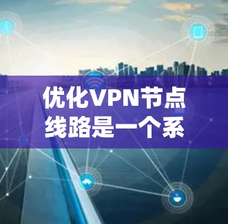 优化VPN节点线路是一个系统性的工程，涉及多个方面的考量和调整。以下是对优化策略的总结和建议，帮助您实现更高效、稳定的VPN连接