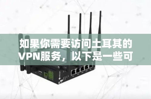 如果你需要访问土耳其的VPN服务，以下是一些可能的选择和信息