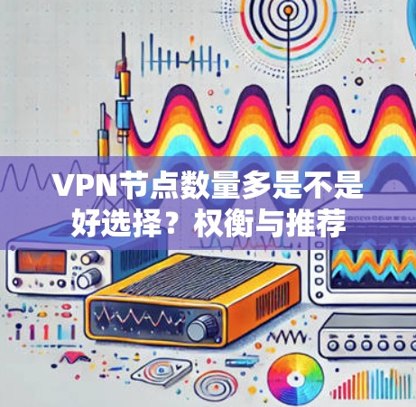 VPN节点数量多是不是好选择?权衡与推荐 VPN节点数量多是不是好选择?权衡与推荐
