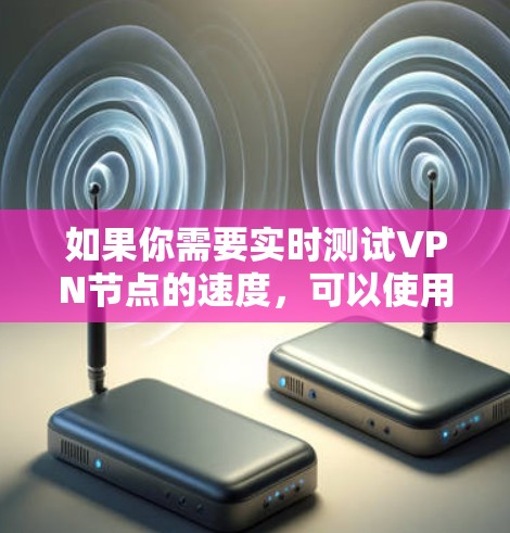 如果你需要实时测试VPN节点的速度，可以使用以下几种工具和方法