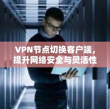 VPN节点切换客户端，提升网络安全与灵活性