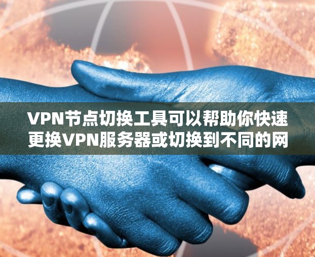 VPN节点切换工具可以帮助你快速更换VPN服务器或切换到不同的网络环境。以下是一些常用的VPN节点切换工具和工具推荐