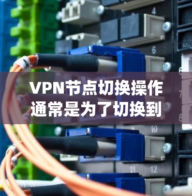 VPN节点切换操作通常是为了切换到不同的服务器，以实现更好的网络性能、隐私保护或规避网络限制。以下是一个详细的VPN节点切换操作教程，适用于OpenVPN等常见VPN协议