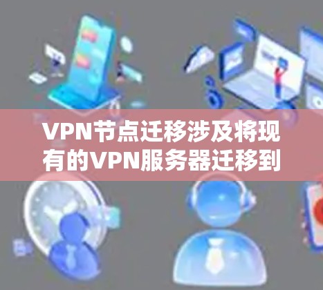 VPN节点迁移涉及将现有的VPN服务器迁移到新的位置或设施，确保服务连续性和用户连接不受影响。以下是迁移的主要步骤和注意事项