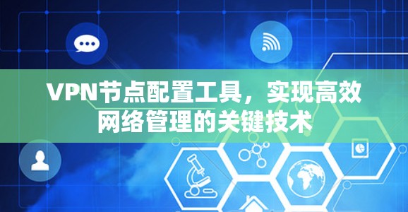 VPN节点配置工具,实现高效网络管理的关键技术 VPN节点配置工具,实现高效网络管理的关键技术
