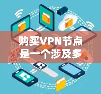 购买VPN节点是一个涉及多个因素的决策，以下是一个有条理的步骤指南，帮助您做出明智的选择