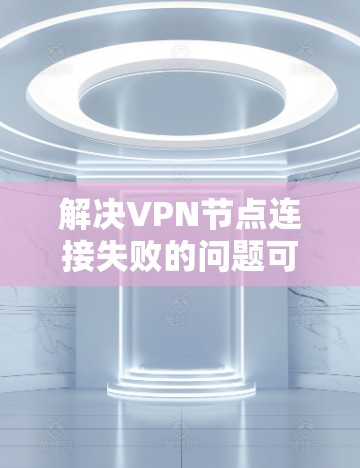 解决VPN节点连接失败的问题可以按照以下步骤进行