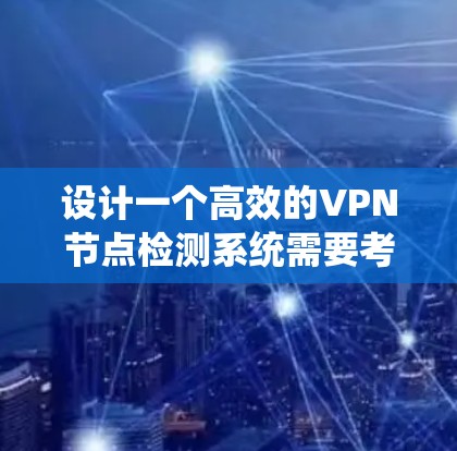 设计一个高效的VPN节点检测系统需要考虑多个关键因素，确保其能够全面监控和分析VPN服务器的状态，及时发现和处理故障。以下是一个结构化的总结，帮助您理解和实施该系统