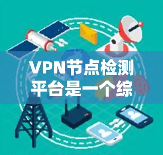 VPN节点检测平台是一个综合性的工具，旨在帮助用户有效监控和管理VPN服务器的位置、状态和性能。以下是该平台的详细介绍